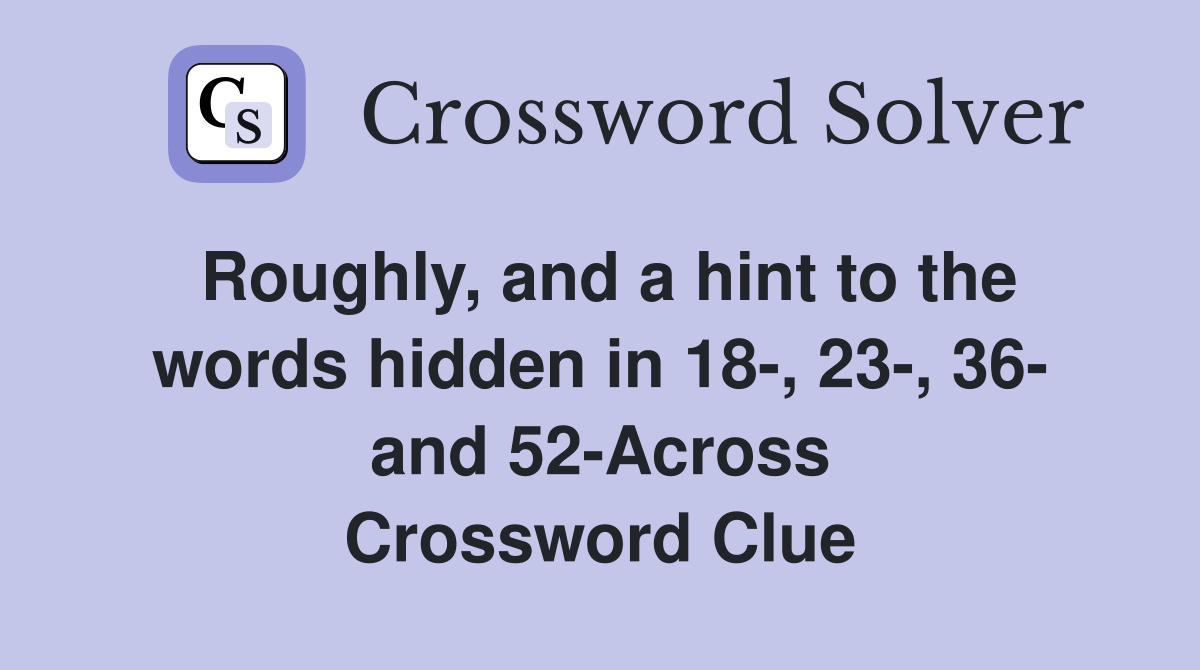 Roughly, and a hint to the words hidden in 18-, 23-, 36- and 52-Across Crossword Clue