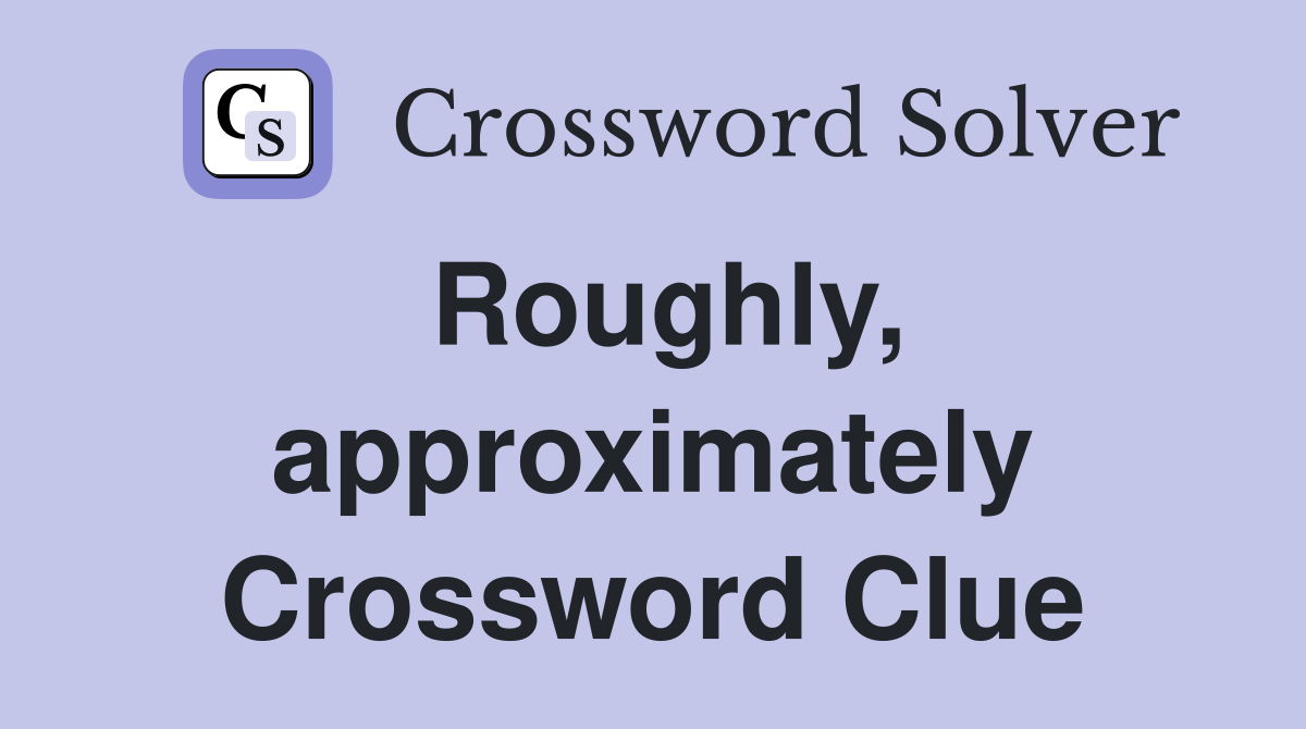 Roughly, approximately Crossword Clue