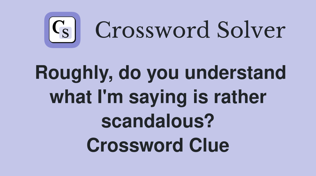 Roughly, do you understand what I'm saying is rather scandalous? Crossword Clue