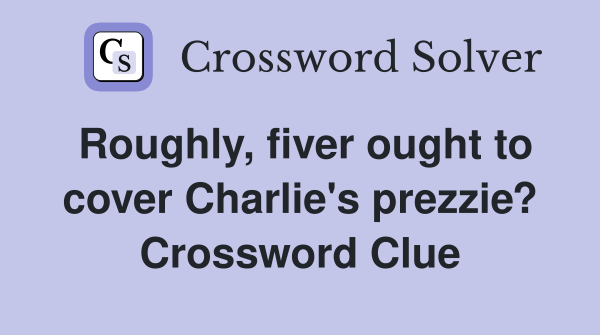 Roughly, fiver ought to cover Charlie's prezzie? Crossword Clue