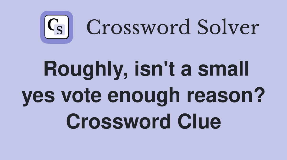 Roughly, isn't a small yes vote enough reason? Crossword Clue