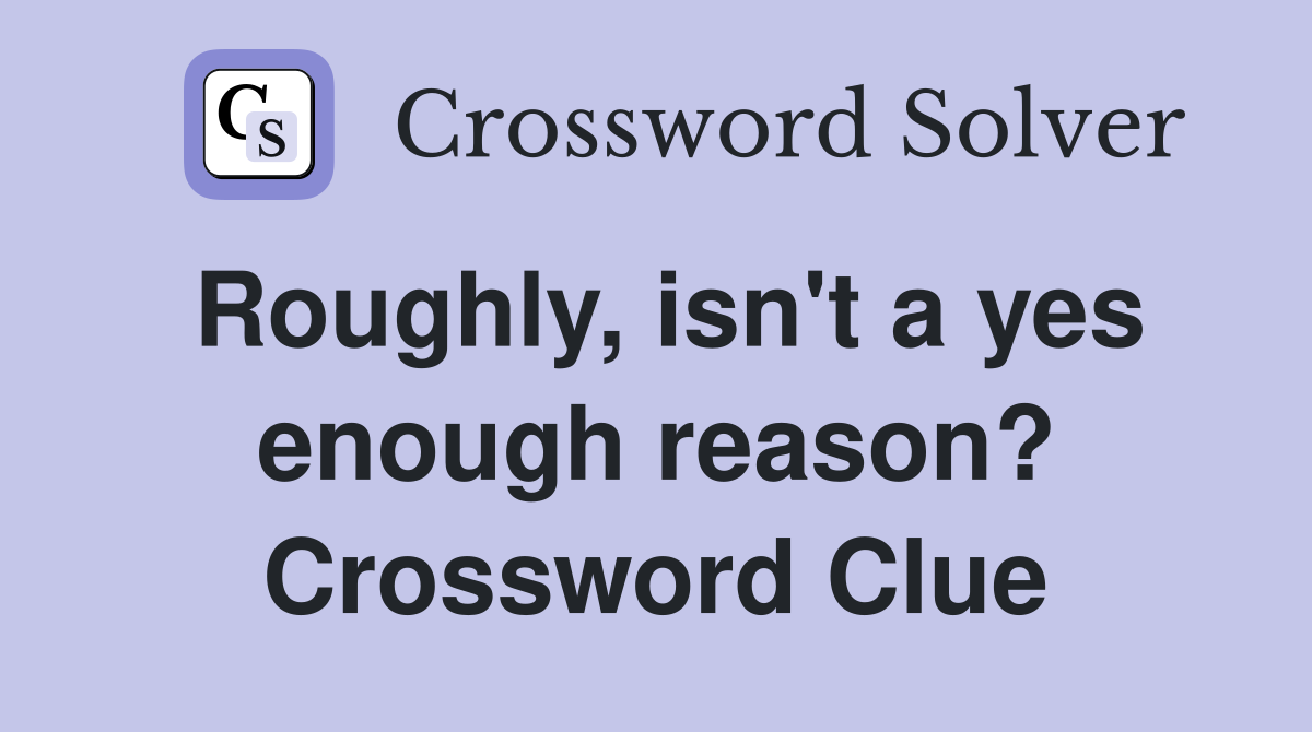 Roughly, isn't a yes enough reason? Crossword Clue