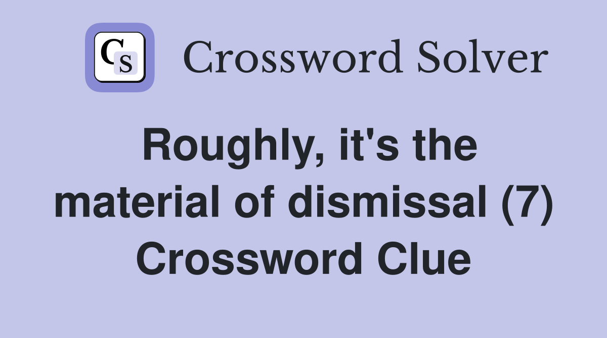 Roughly, it's the material of dismissal (7) Crossword Clue