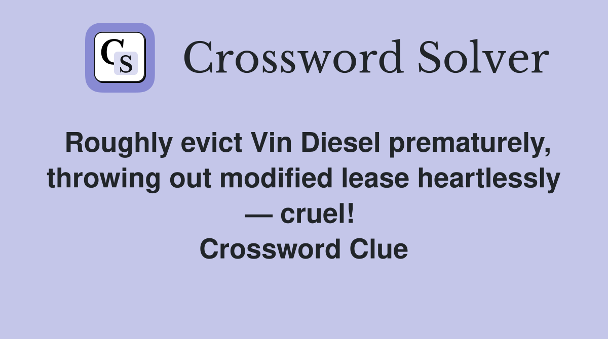 Roughly evict Vin Diesel prematurely, throwing out modified lease heartlessly — cruel!  Crossword Clue