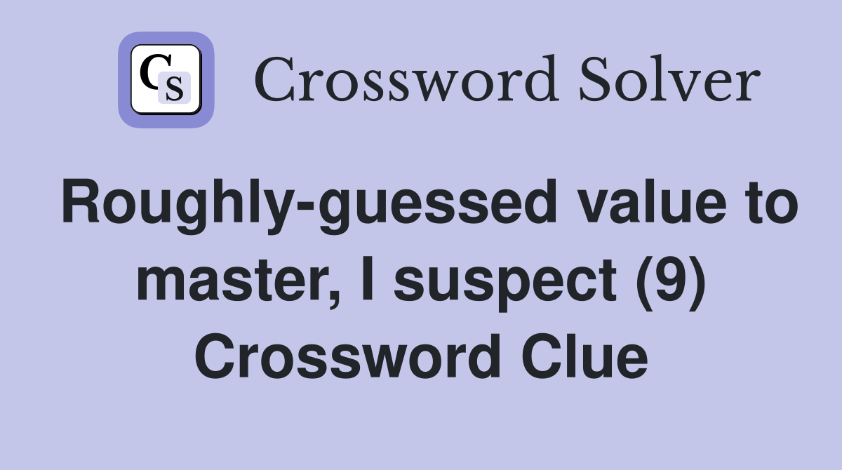 Roughly-guessed value to master, I suspect (9) Crossword Clue