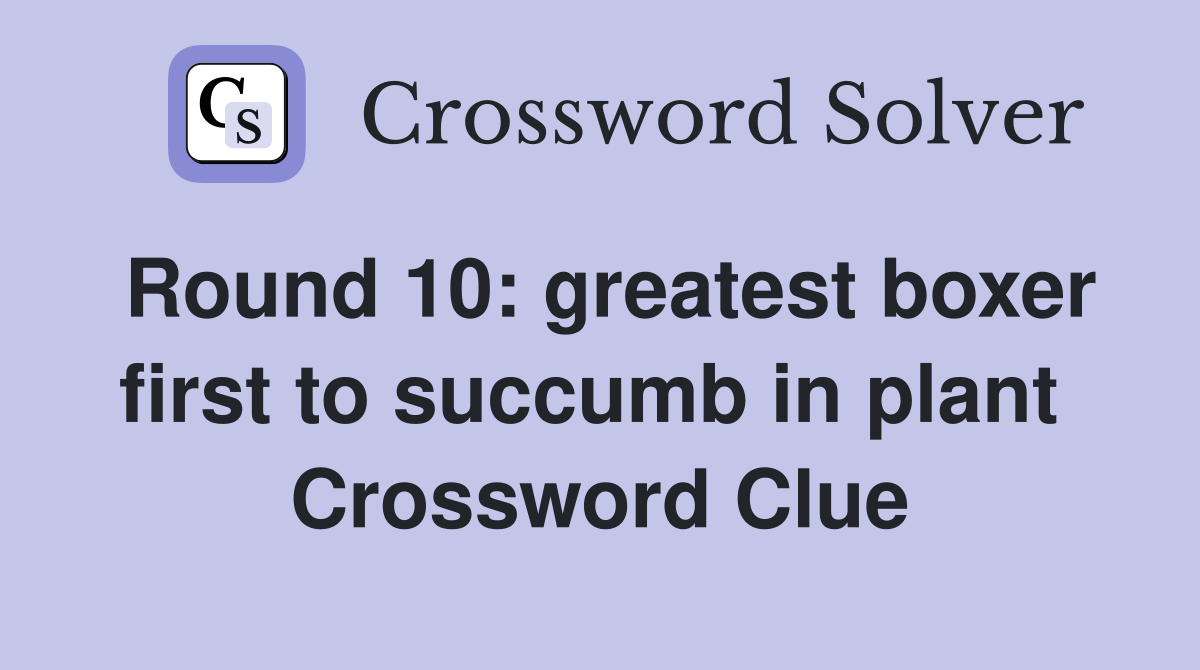 Round 10: greatest boxer first to succumb in plant  Crossword Clue