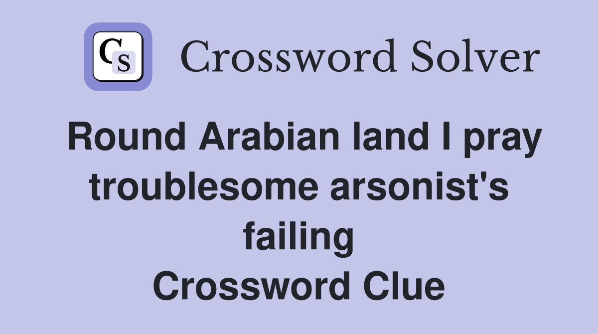 Round Arabian land I pray troublesome arsonist's failing Crossword Clue