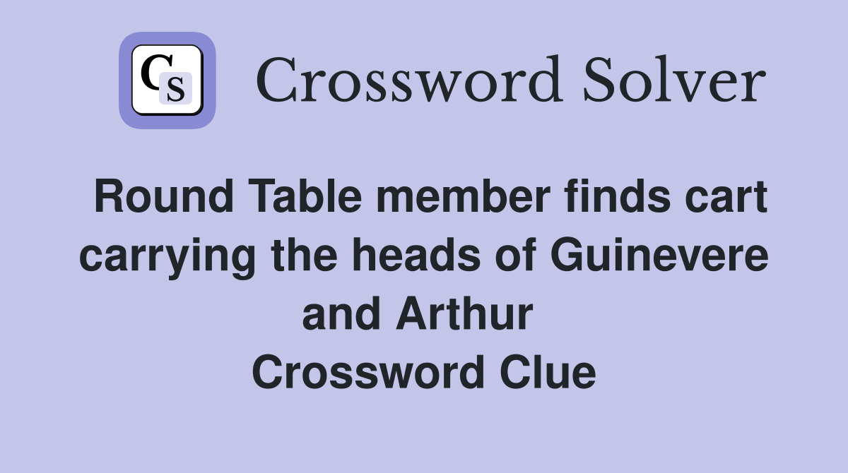 Round Table member finds cart carrying the heads of Guinevere and Arthur  Crossword Clue