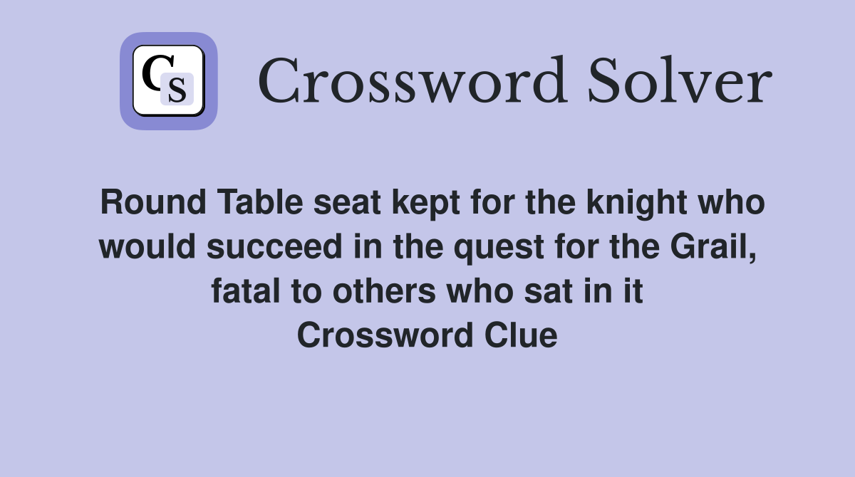 Round Table seat kept for the knight who would succeed in the quest for the Grail, fatal to others who sat in it Crossword Clue