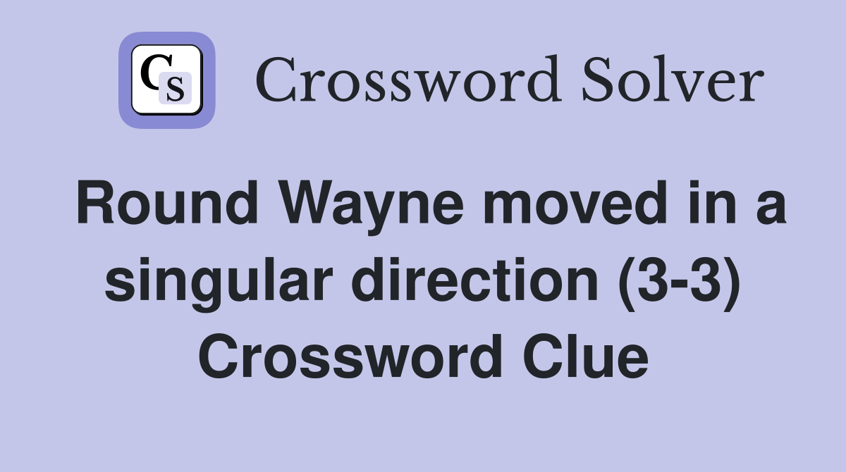 Round Wayne moved in a singular direction (3-3) Crossword Clue