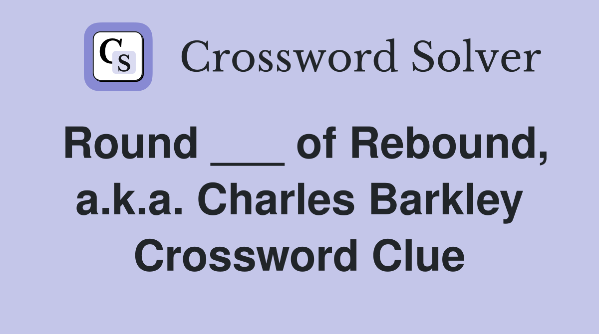Round ___ of Rebound, a.k.a. Charles Barkley Crossword Clue