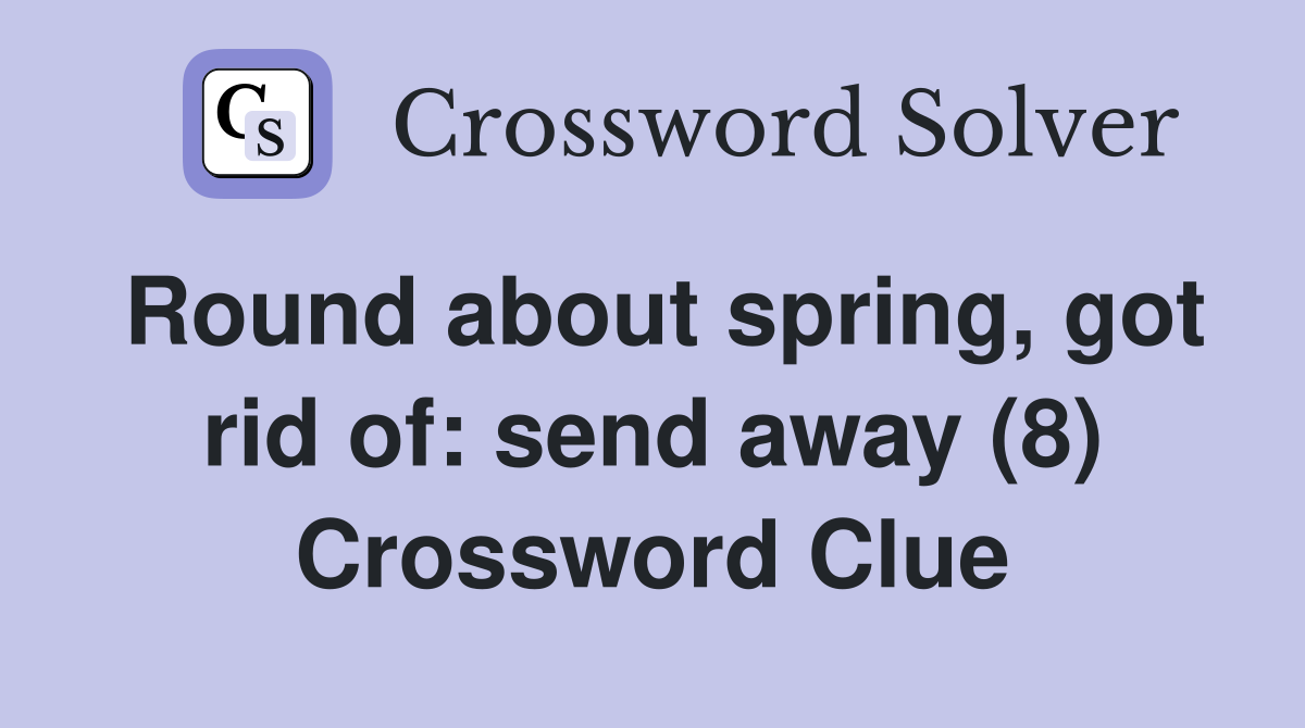 Round about spring, got rid of: send away (8) Crossword Clue