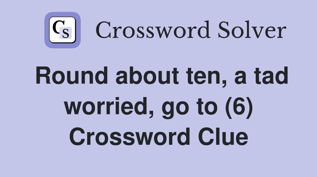 Round about ten, a tad worried, go to (6) Crossword Clue