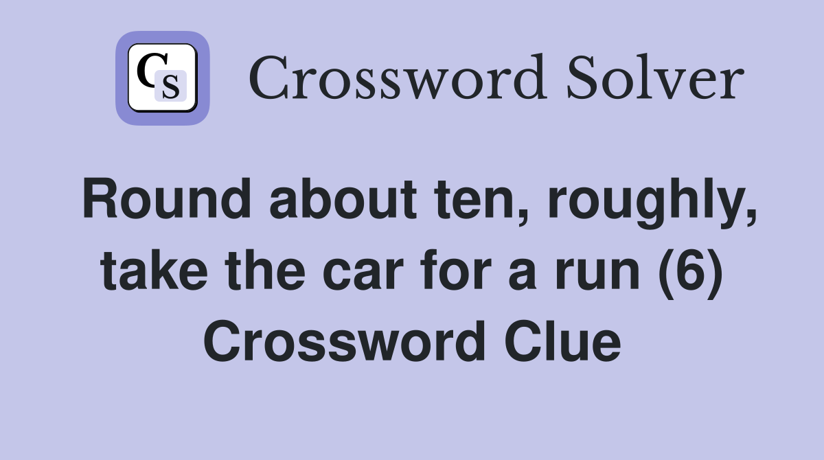 Round about ten, roughly, take the car for a run (6) Crossword Clue