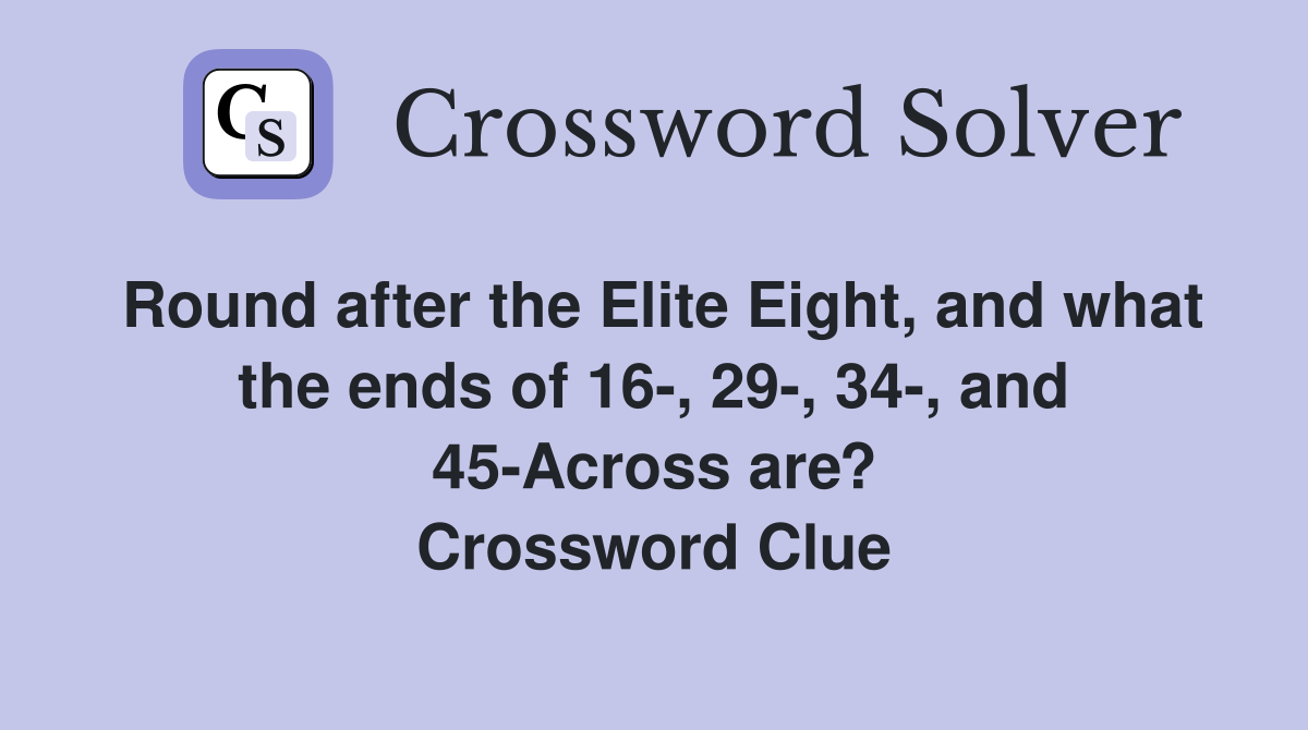 Round after the Elite Eight, and what the ends of 16-, 29-, 34-, and 45-Across are? Crossword Clue