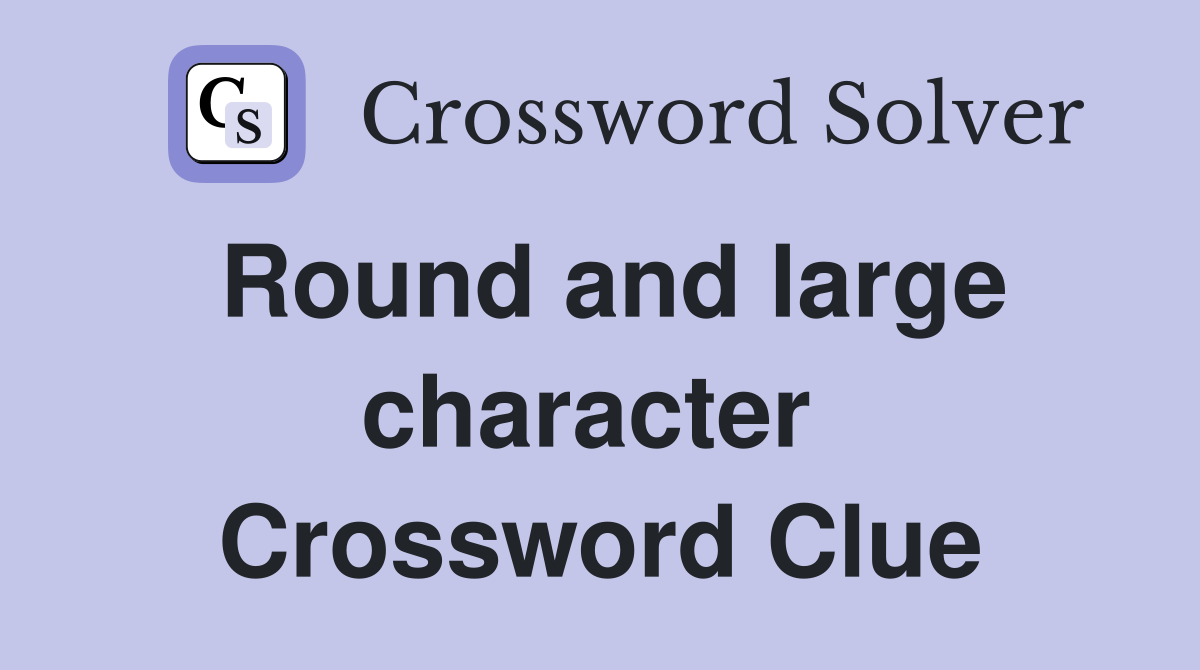 Round and large character  Crossword Clue