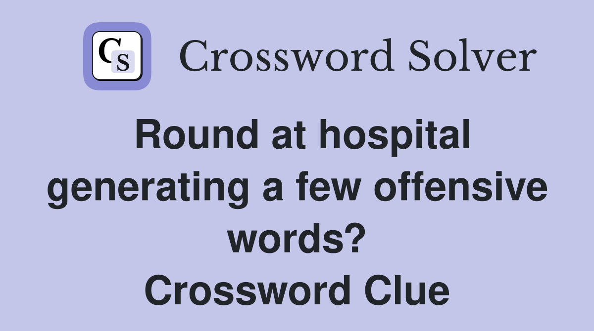 Round at hospital generating a few offensive words? Crossword Clue