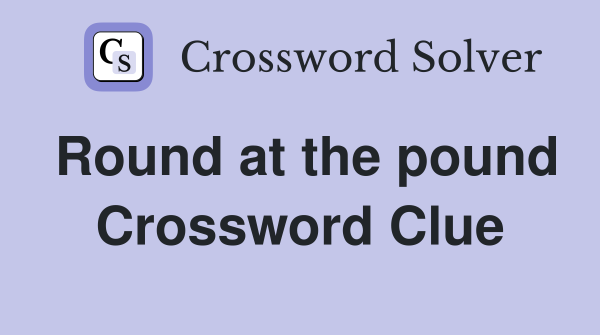Round at the pound Crossword Clue