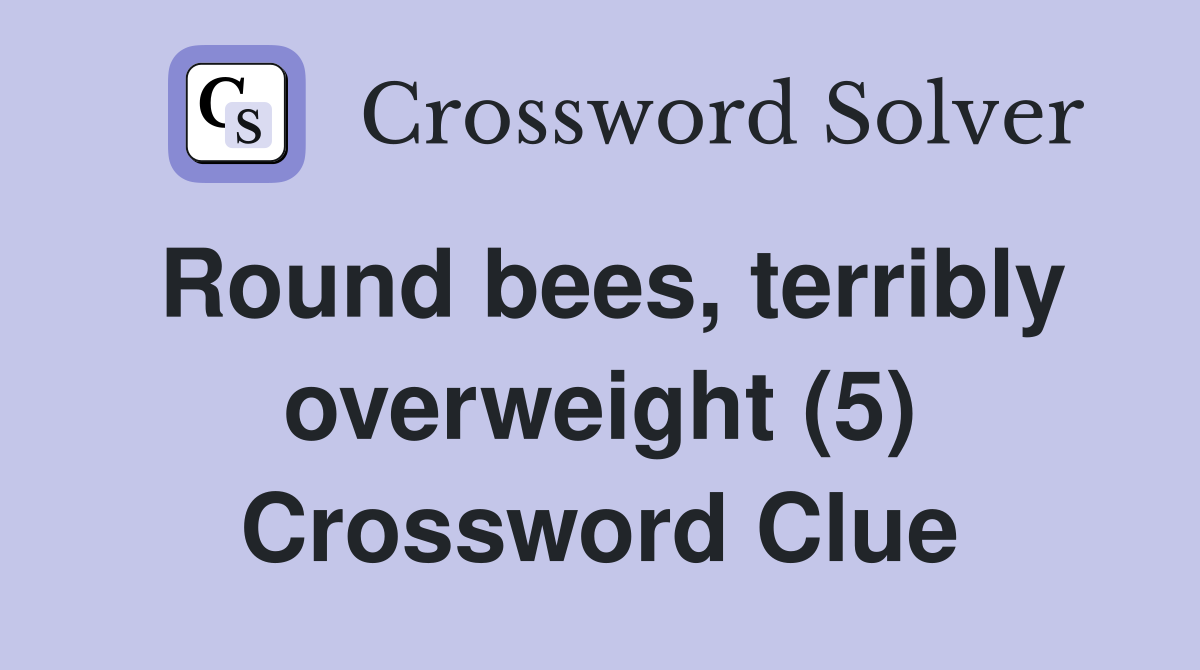 Round bees, terribly overweight (5) Crossword Clue