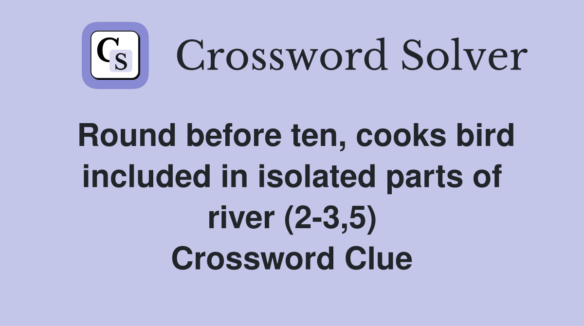 Round before ten, cooks bird included in isolated parts of river (2-3,5) Crossword Clue