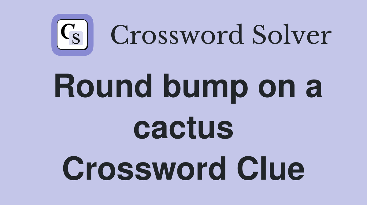 Round bump on a cactus Crossword Clue