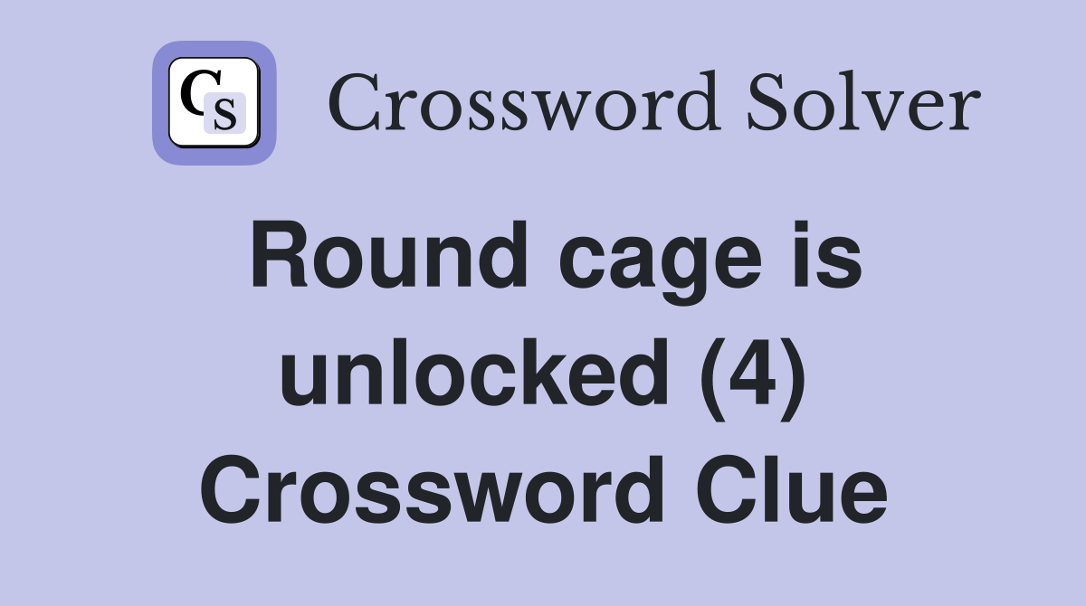 Round cage is unlocked (4) Crossword Clue