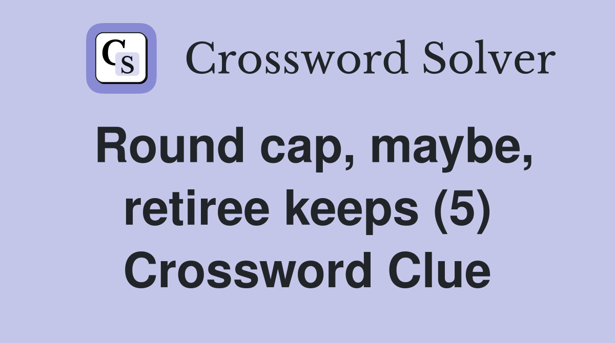 Round cap, maybe, retiree keeps (5) Crossword Clue