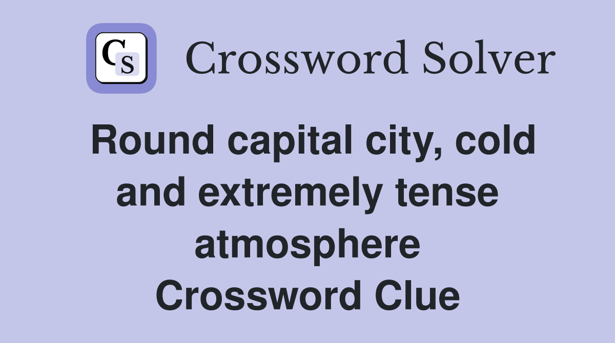 Round capital city, cold and extremely tense atmosphere Crossword Clue