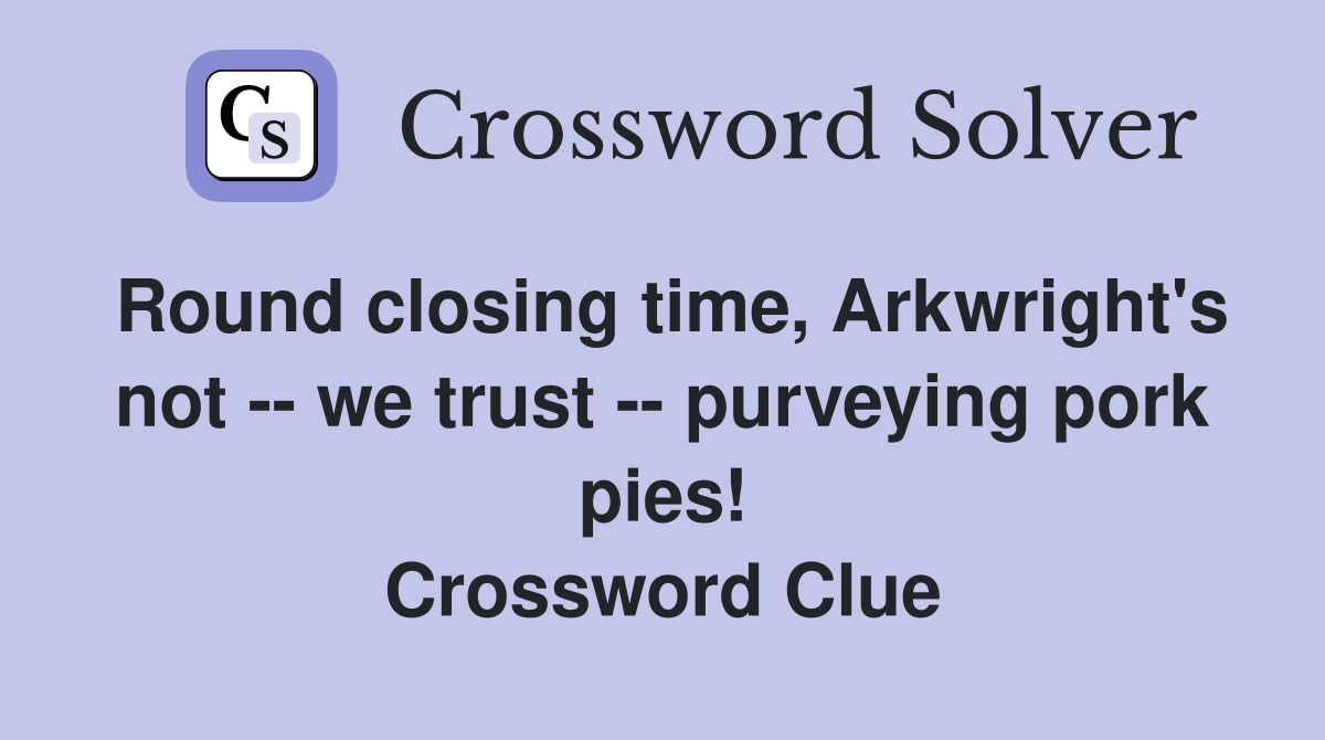 Round closing time, Arkwright's not -- we trust -- purveying pork pies! Crossword Clue