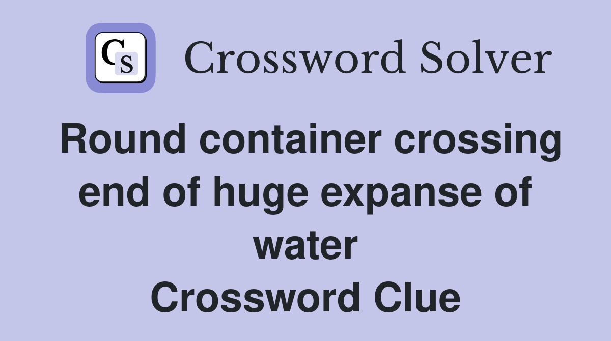 Round container crossing end of huge expanse of water Crossword Clue