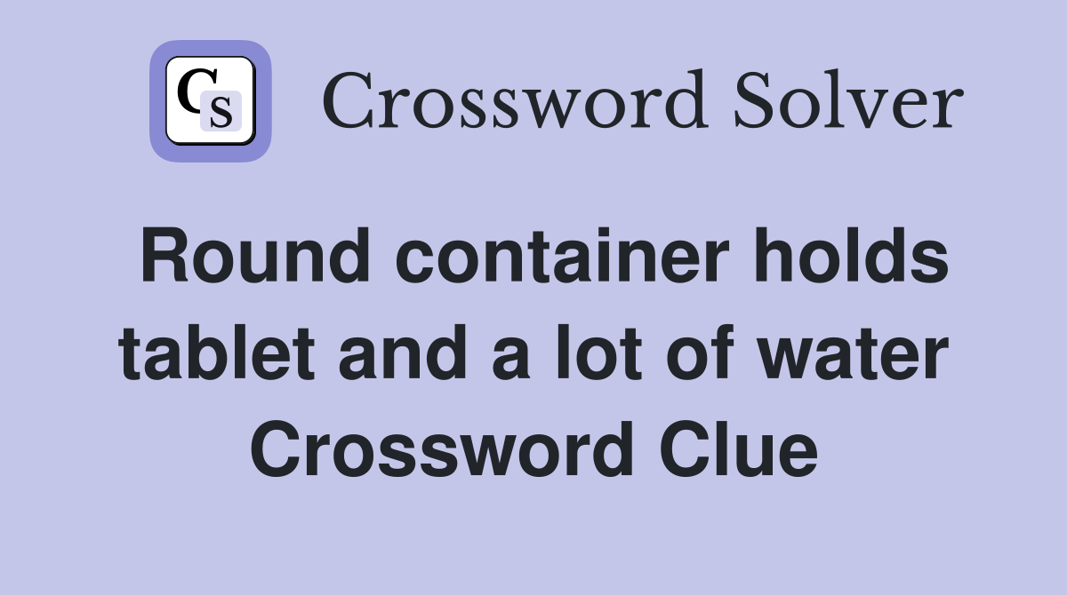 Round container holds tablet and a lot of water Crossword Clue