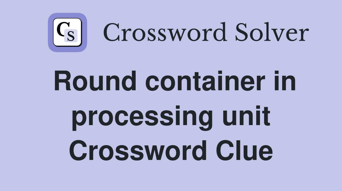 Round container in processing unit Crossword Clue