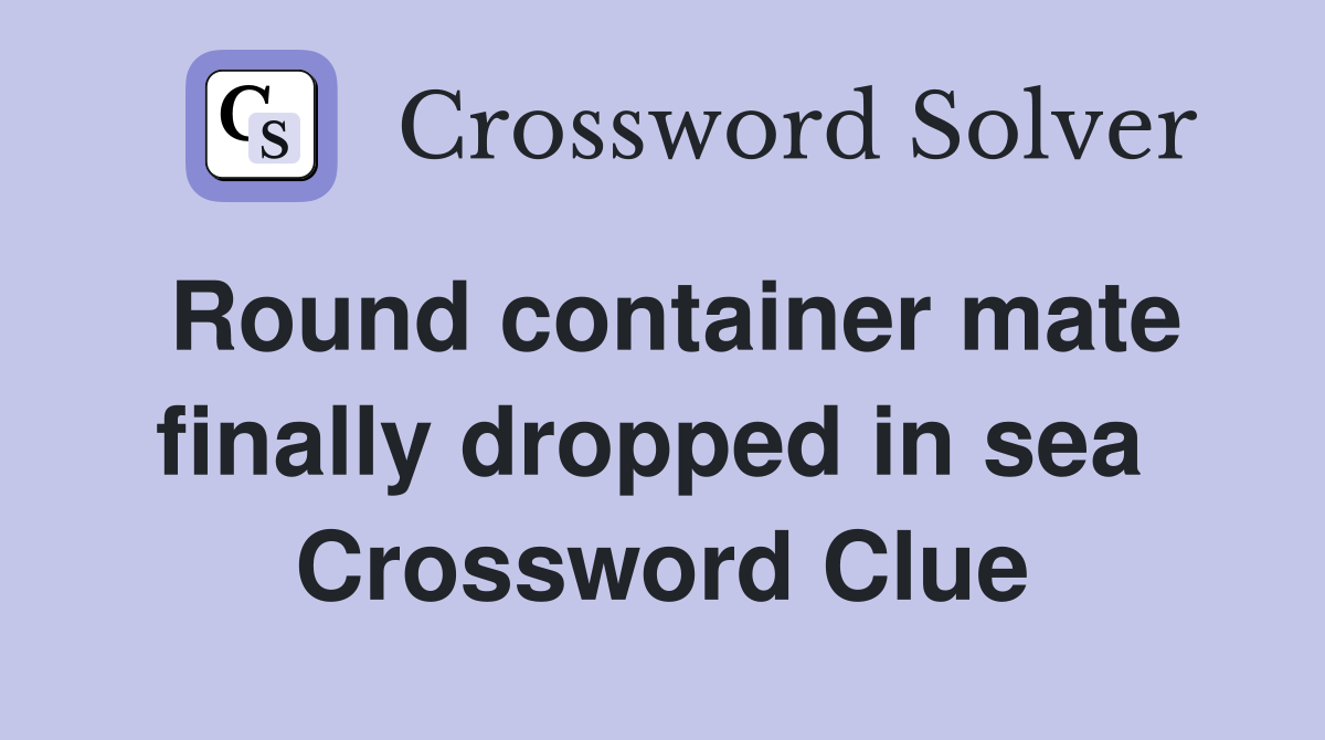 Round container mate finally dropped in sea  Crossword Clue
