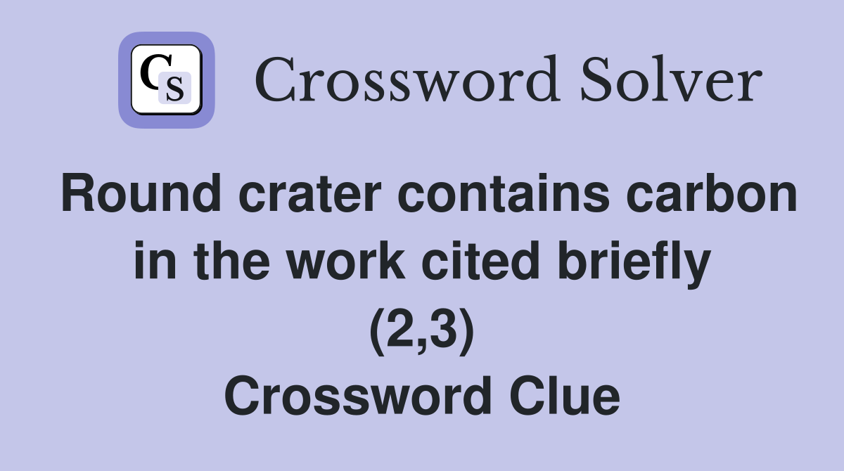 Round crater contains carbon in the work cited briefly (2,3) Crossword Clue