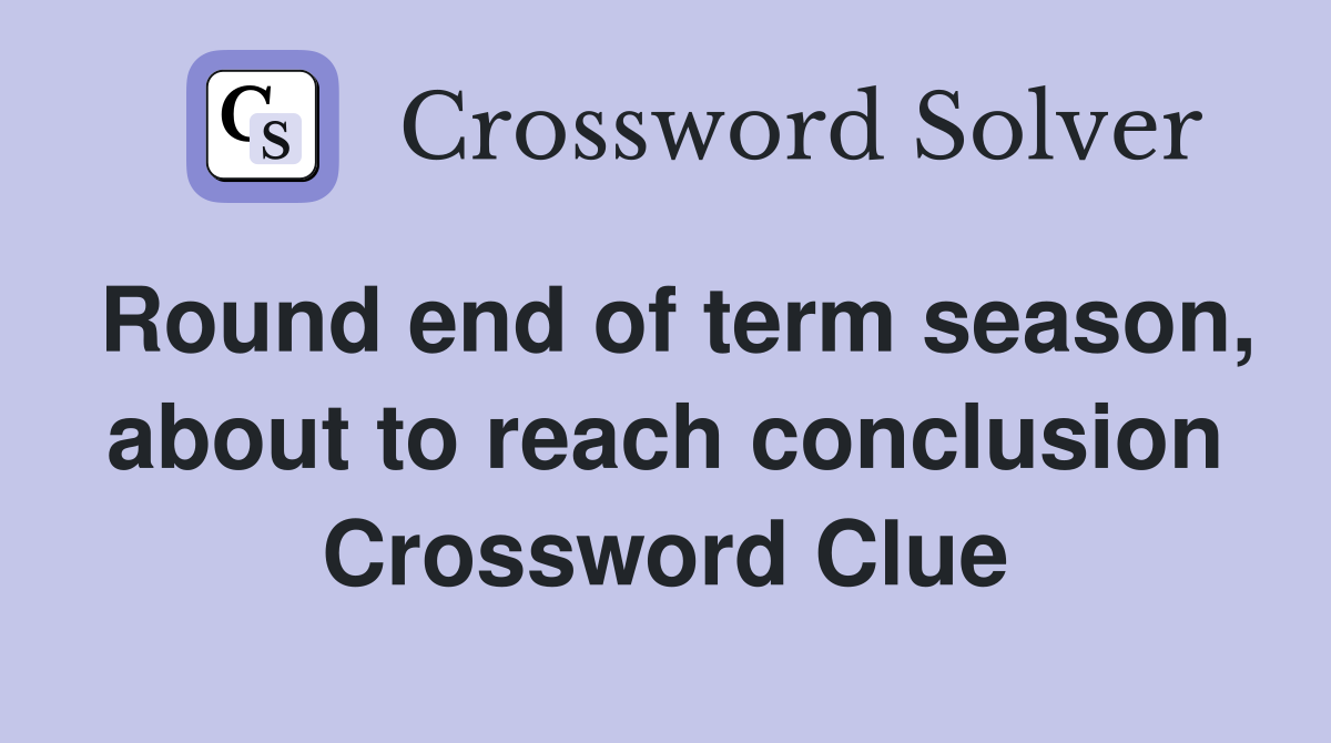 Round end of term season, about to reach conclusion Crossword Clue