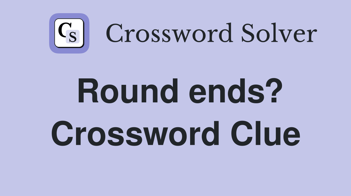 Round ends? Crossword Clue