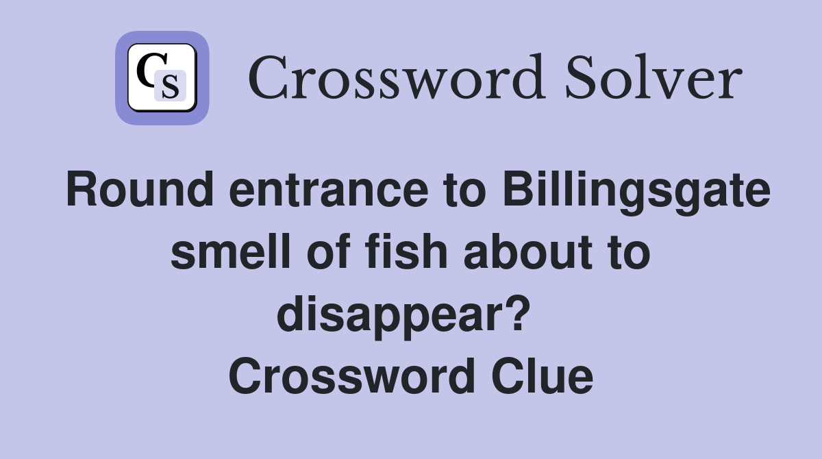Round entrance to Billingsgate smell of fish about to disappear?  Crossword Clue