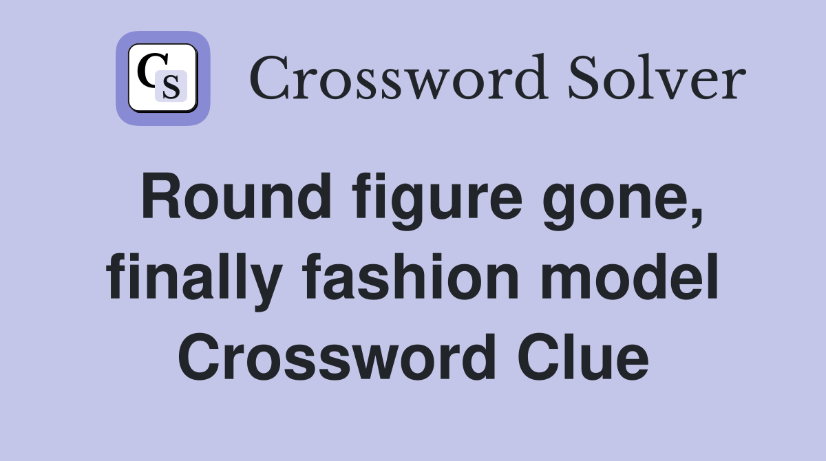 Round figure gone, finally fashion model Crossword Clue