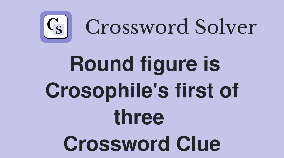 Round figure is Crosophile's first of three  Crossword Clue