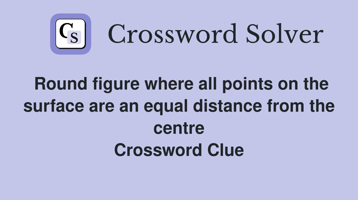 Round figure where all points on the surface are an equal distance from the centre Crossword Clue