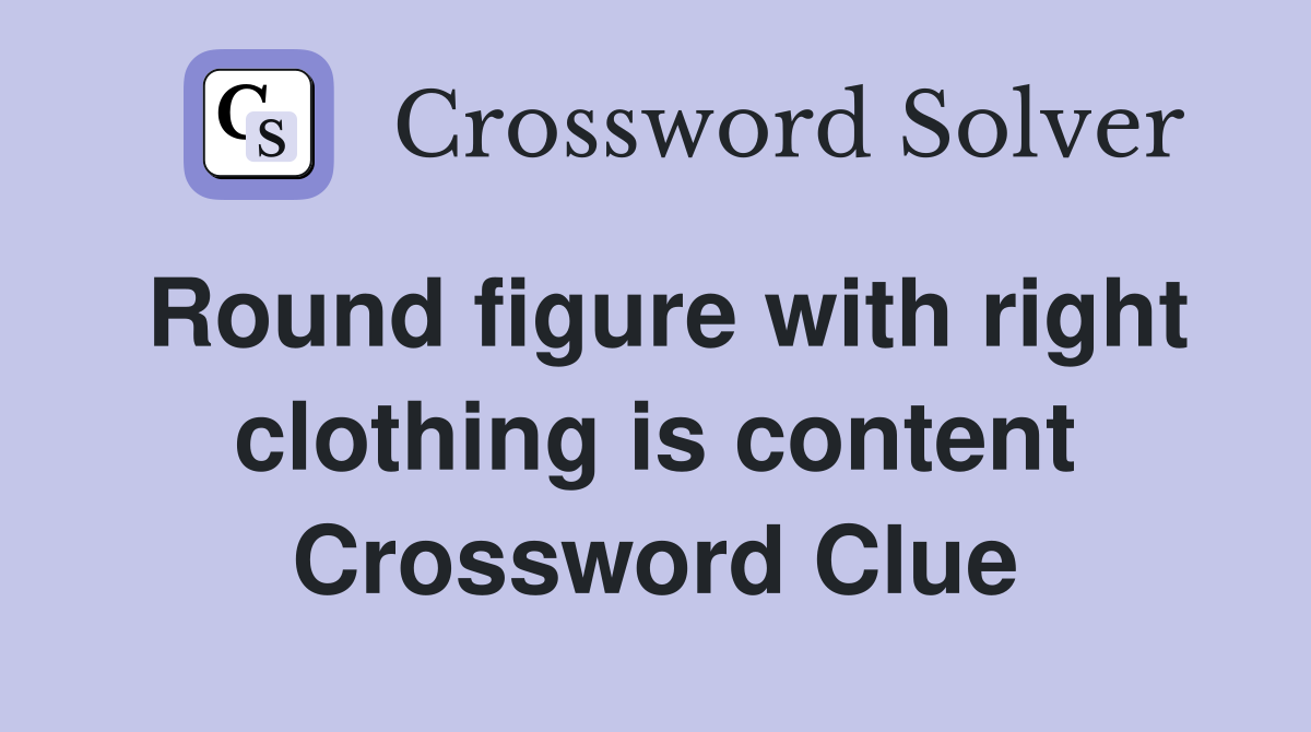 Round figure with right clothing is content Crossword Clue