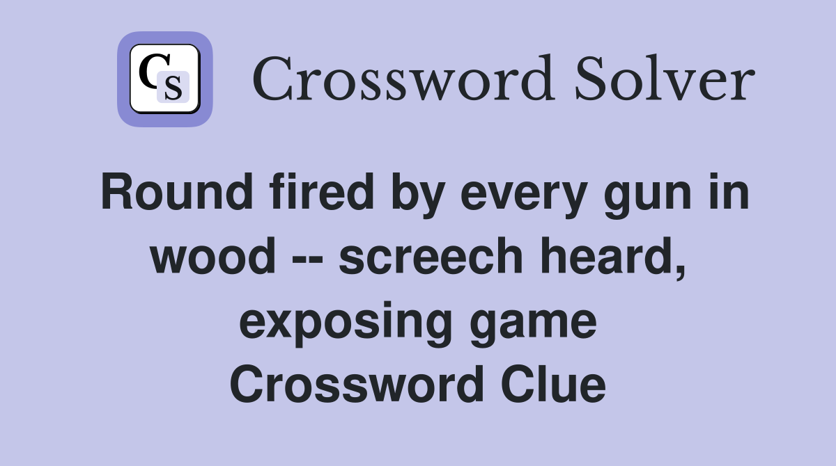 Round fired by every gun in wood -- screech heard, exposing game Crossword Clue