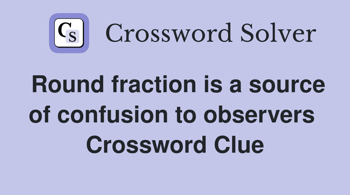 Round fraction is a source of confusion to observers  Crossword Clue