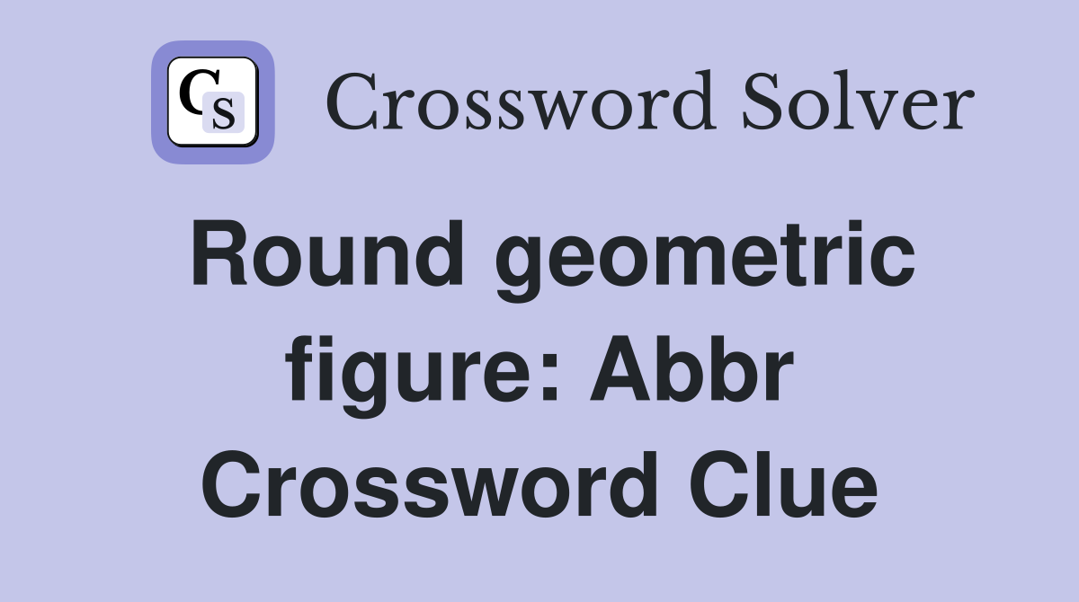 Round geometric figure: Abbr Crossword Clue