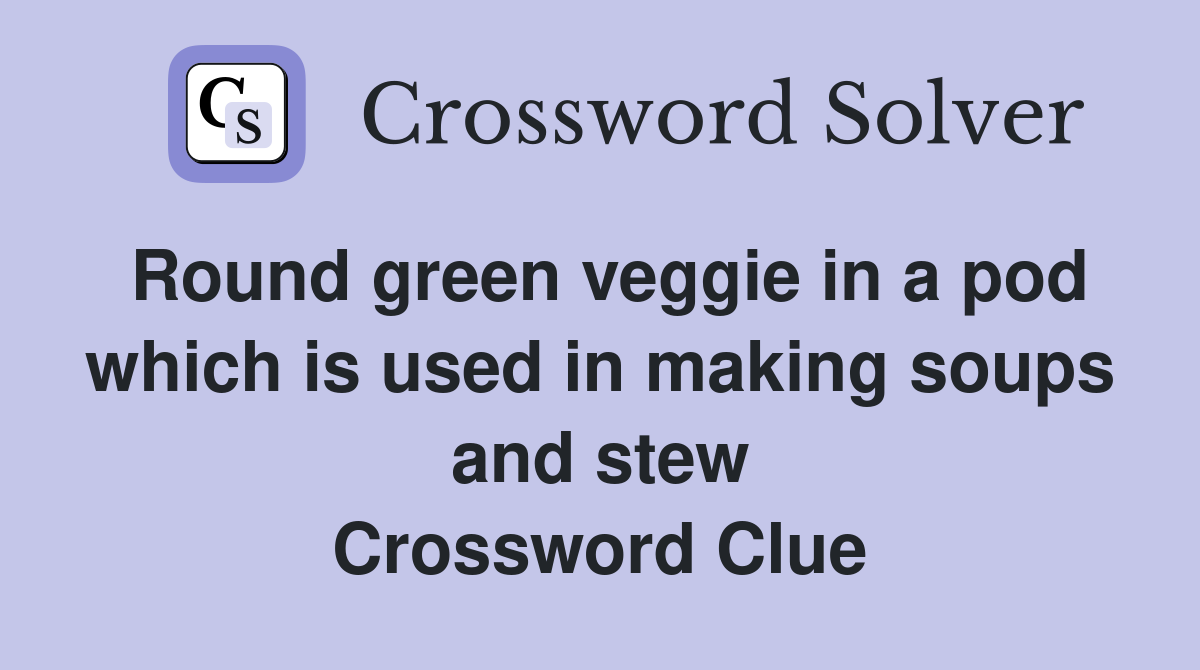 Round green veggie in a pod which is used in making soups and stew Crossword Clue