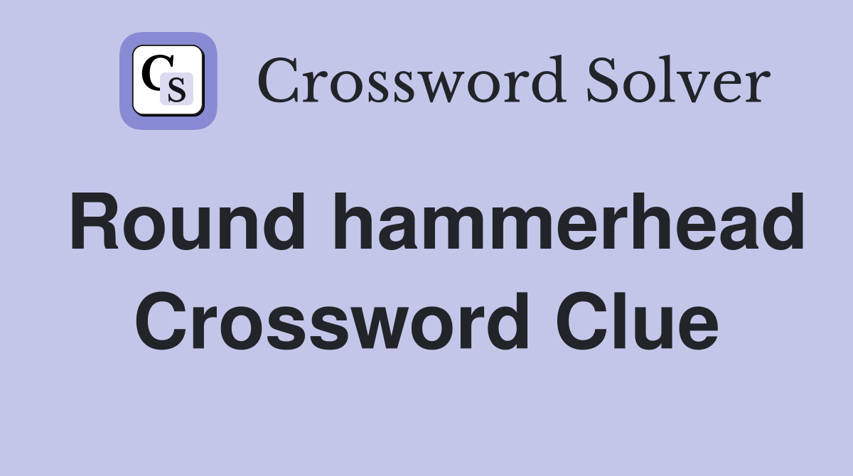 Round hammerhead Crossword Clue