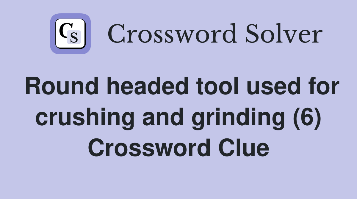 Round headed tool used for crushing and grinding (6) Crossword Clue