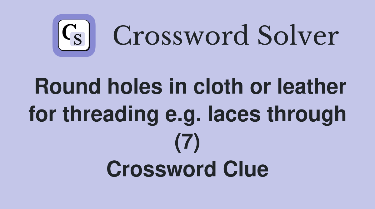 Round holes in cloth or leather for threading e.g. laces through (7) Crossword Clue