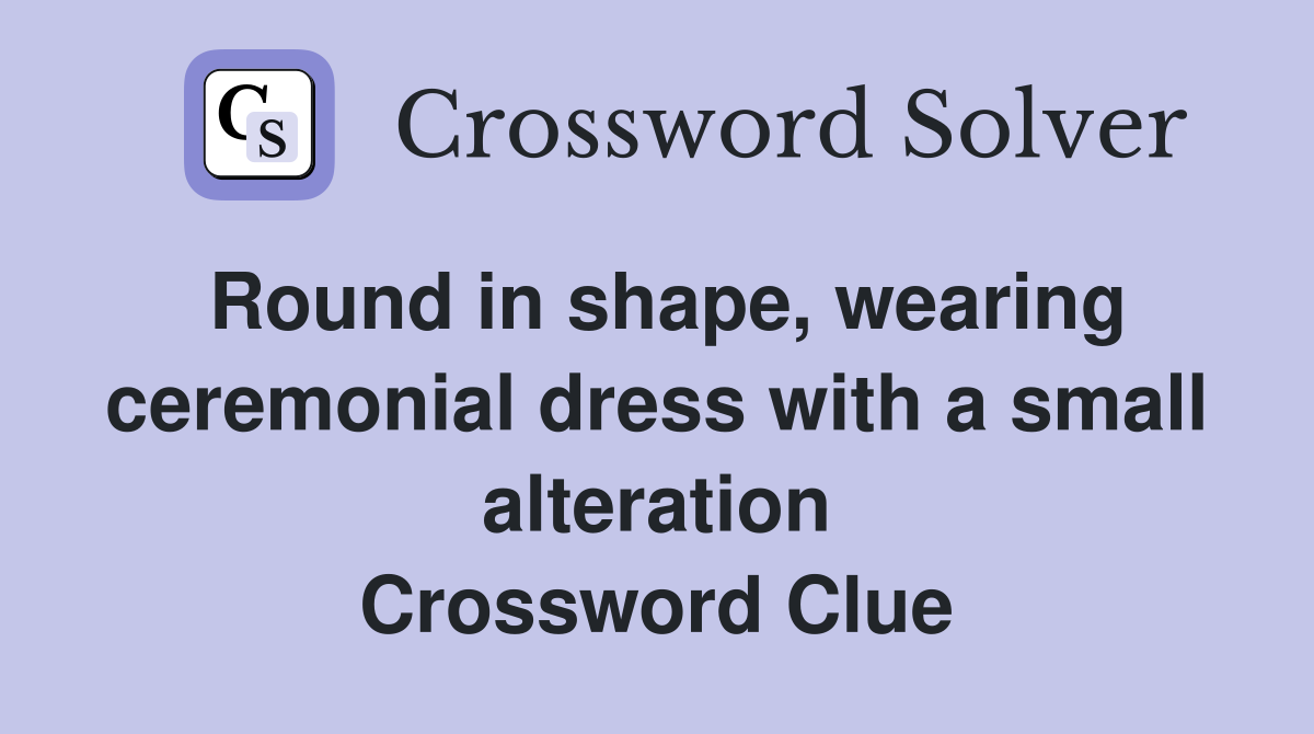 Round in shape, wearing ceremonial dress with a small alteration Crossword Clue