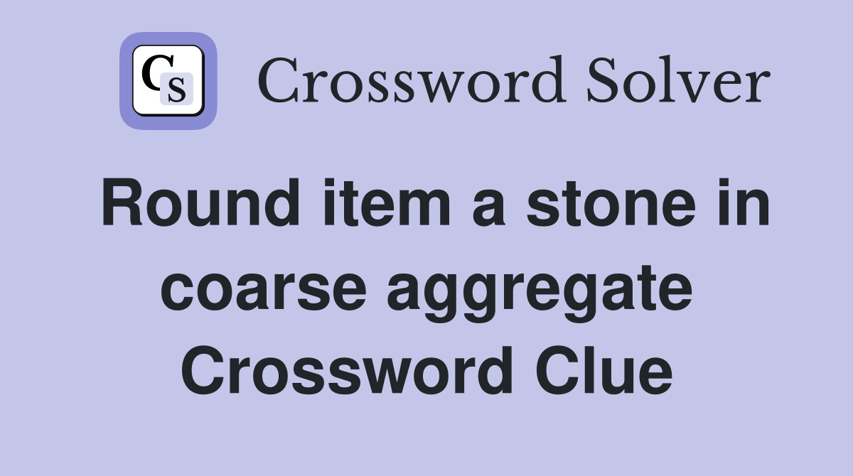 Round item a stone in coarse aggregate Crossword Clue